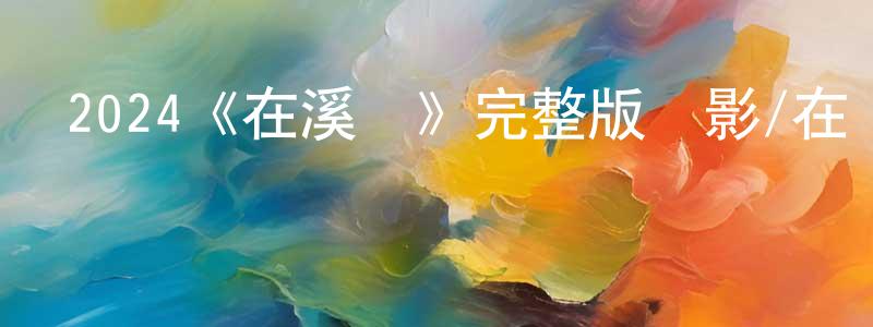 昌文君發布2024《在溪邊》完整版電影/在線觀看/百度云-美劇天堂